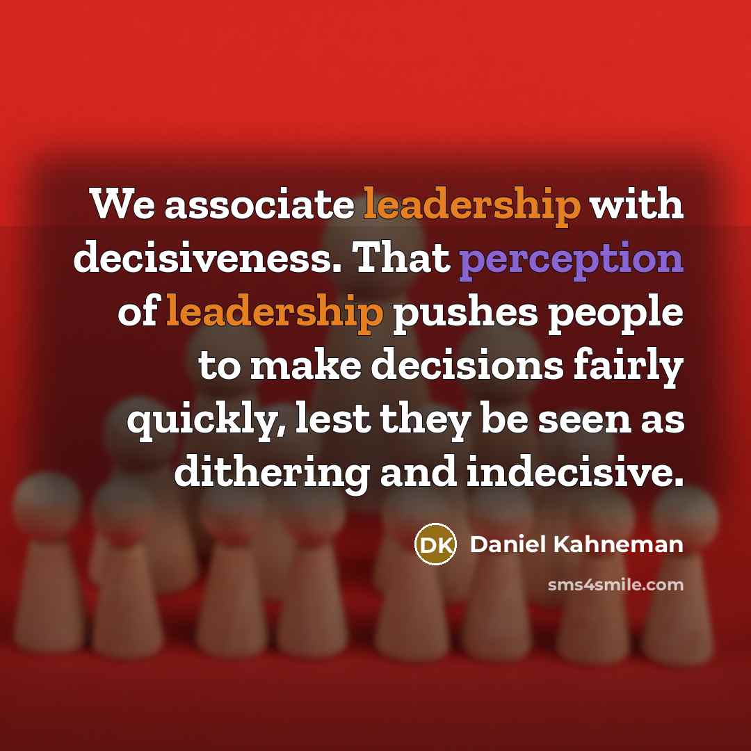 “We associate leadership with decisiveness. That perception of leadership pushes people to make decisions fairly quickly, lest they be seen as dithering and indecisive.” quote by Daniel Kahneman