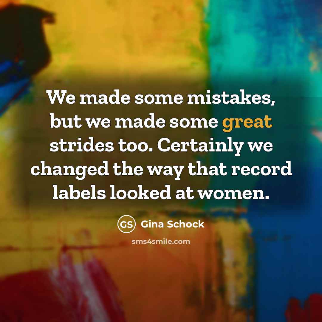 “We made some mistakes, but we made some great strides too. Certainly we changed the way that record labels looked at women.” quote by Gina Schock