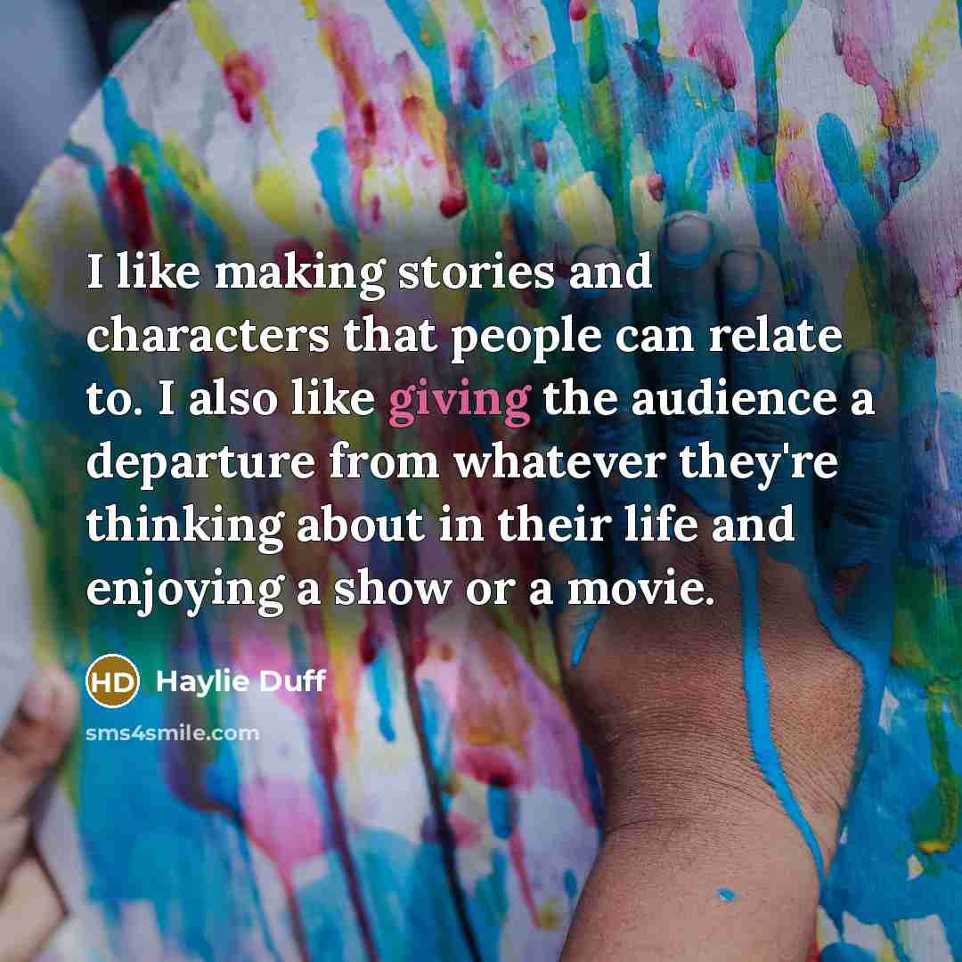 “I like making stories and characters that people can relate to. I also like giving the audience a departure from whatever they're thinking about in their life and enjoying a show or a movie.” quote by Haylie Duff
