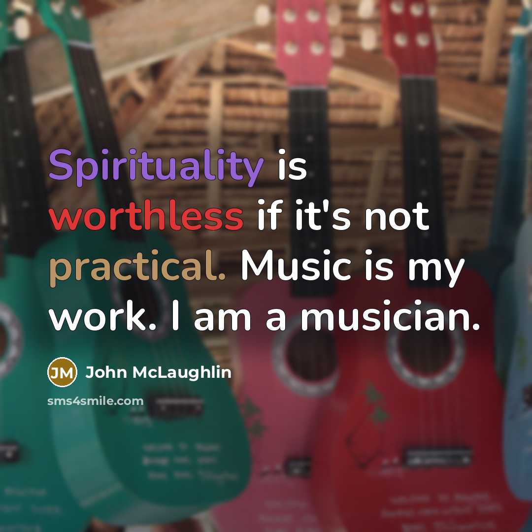 “Spirituality is worthless if it's not practical. Music is my work. I am a musician.” quote by John McLaughlin