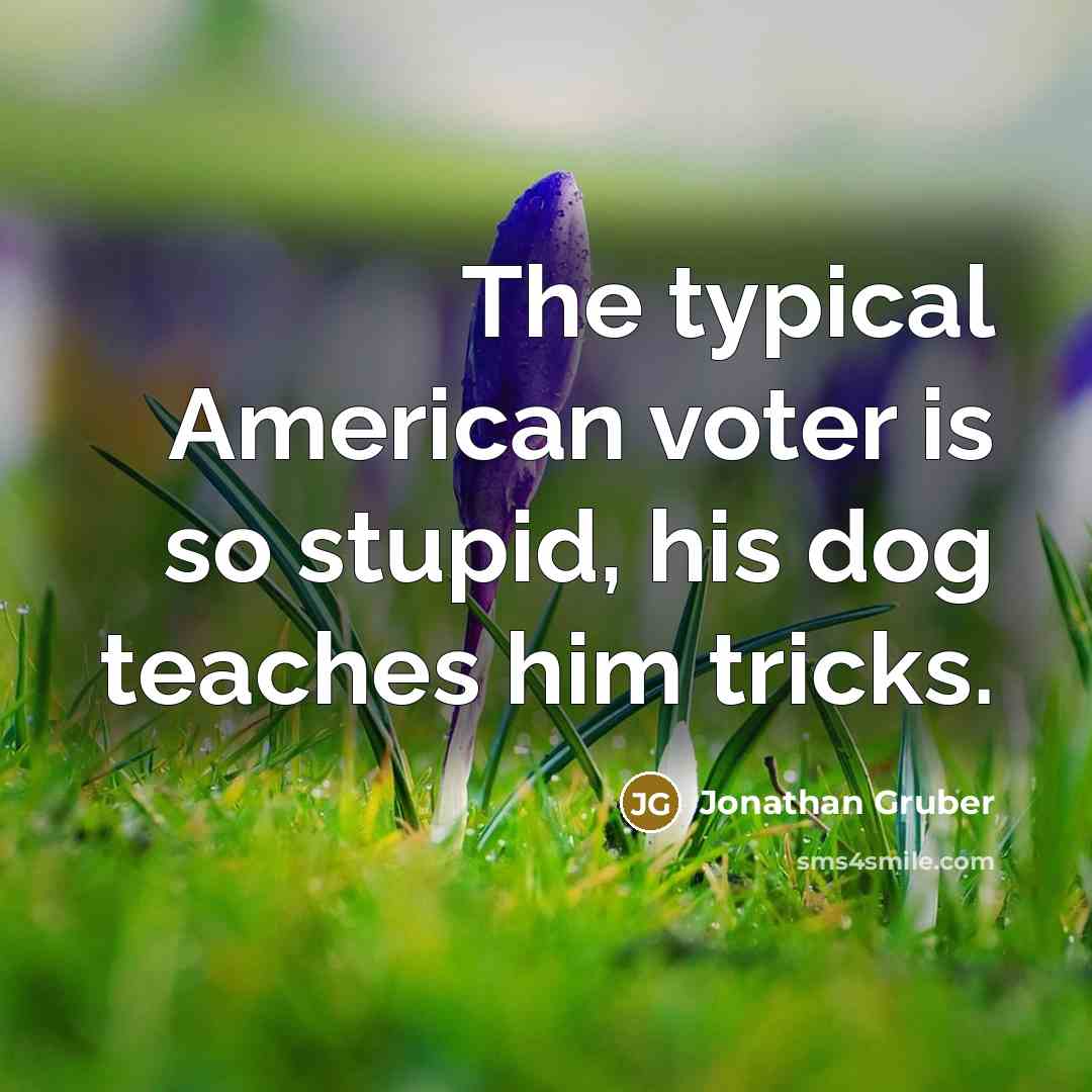 “The typical American voter is so stupid, his dog teaches him tricks.” quote by Jonathan Gruber