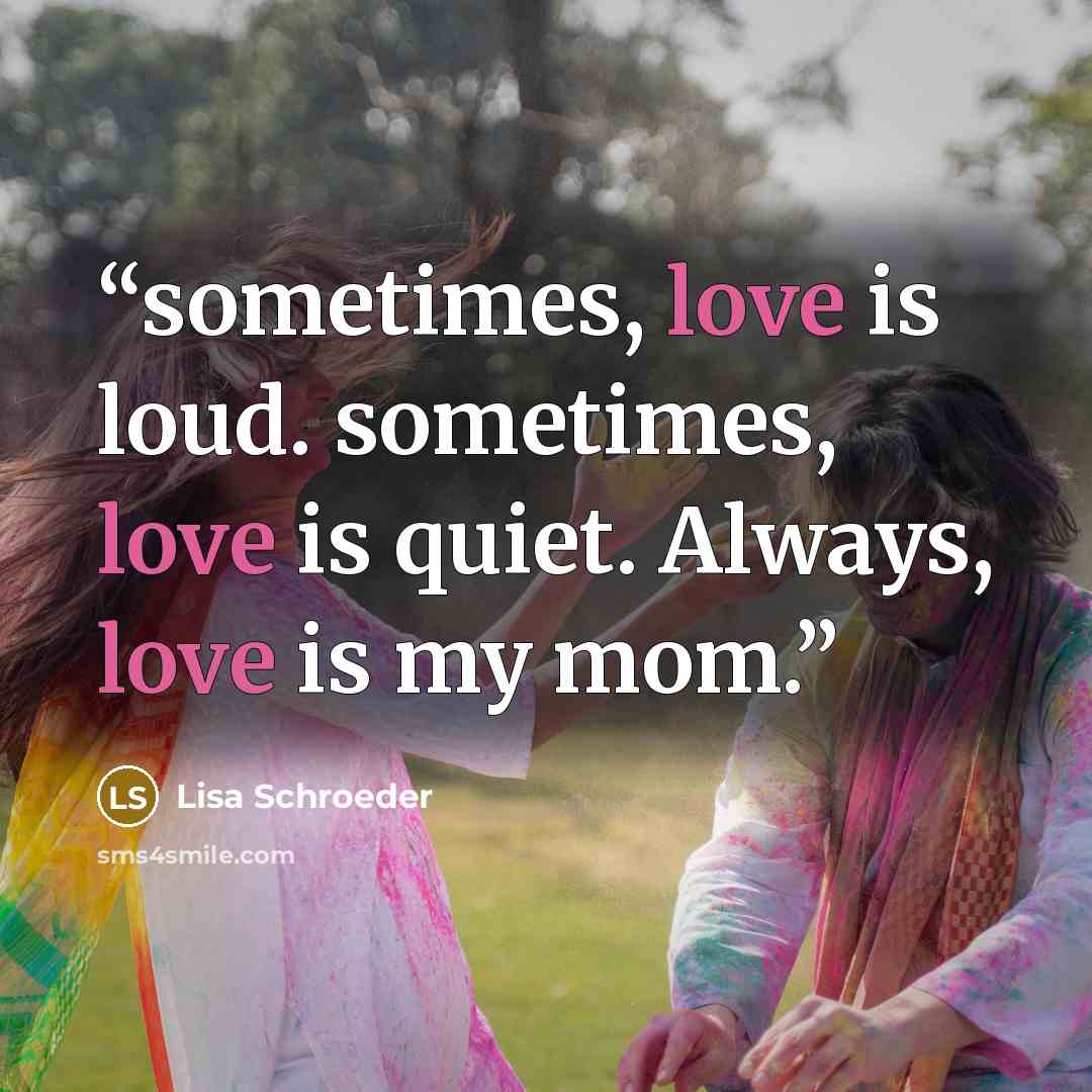 “sometimes, love is loud. sometimes, love is quiet. Always, love is my mom.” quote by Lisa Schroeder