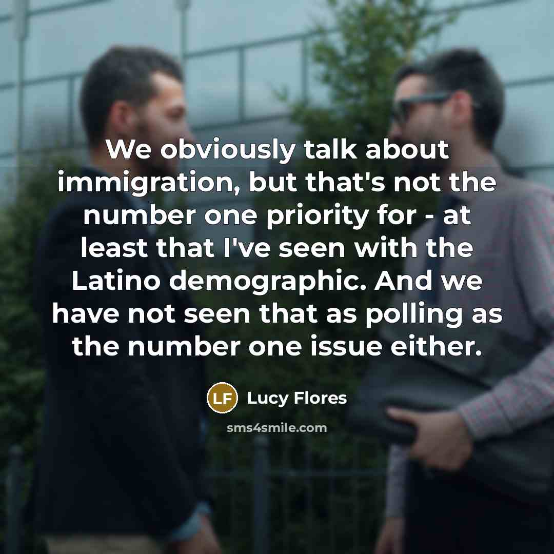 “We obviously talk about immigration, but that's not the number one priority for - at least that I've seen with the Latino demographic. And we have not seen that as polling as the number one issue either.” quote by Lucy Flores