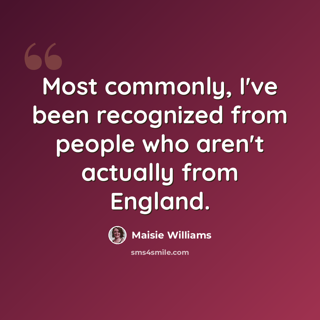 “Most commonly, I've been recognized from people who aren't actually from England.” quote by Maisie Williams