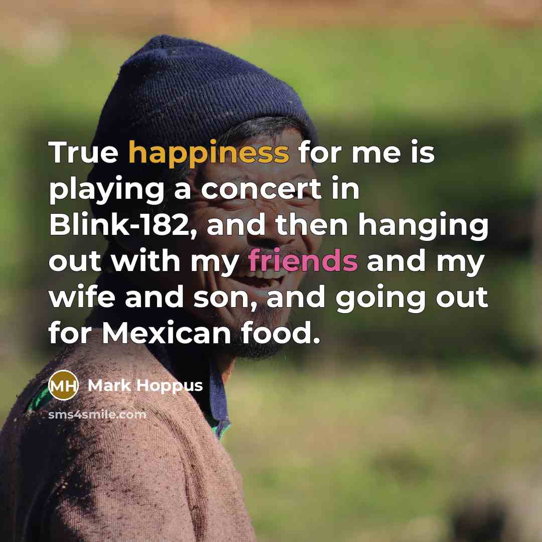 “True happiness for me is playing a concert in Blink-182, and then hanging out with my friends and my wife and son, and going out for Mexican food.” quote by Mark Hoppus