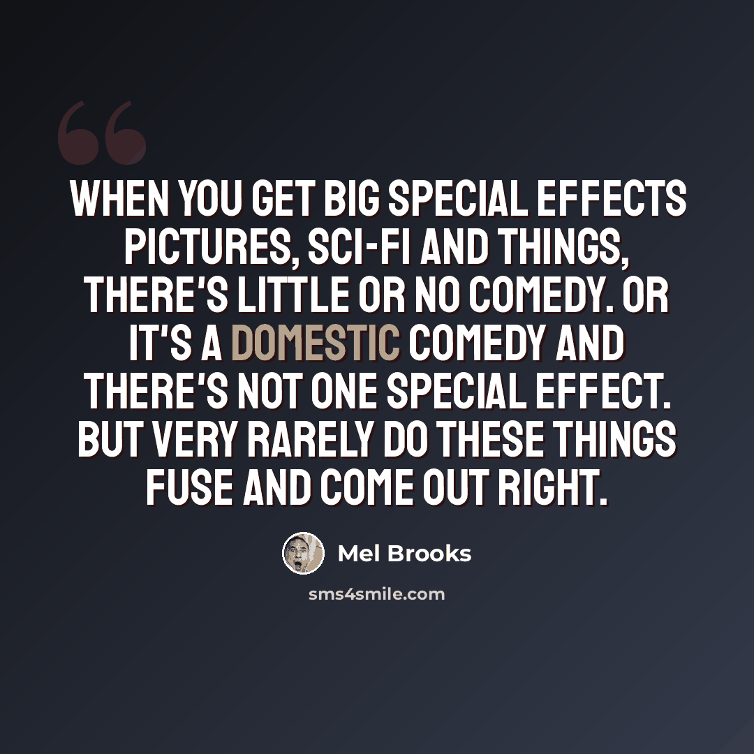 “When you get big special effects pictures, sci-fi and things, there's little or no comedy. Or it's a domestic comedy and there's not one special effect. But very rarely do these things fuse and come out right.” quote by Mel Brooks