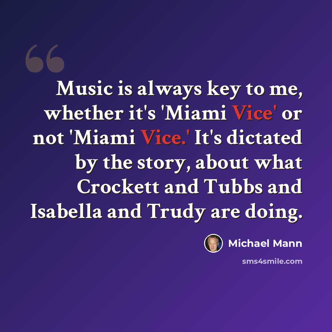 “Music is always key to me, whether it's 'Miami Vice' or not 'Miami Vice.' It's dictated by the story, about what Crockett and Tubbs and Isabella and Trudy are doing.” quote by Michael Mann