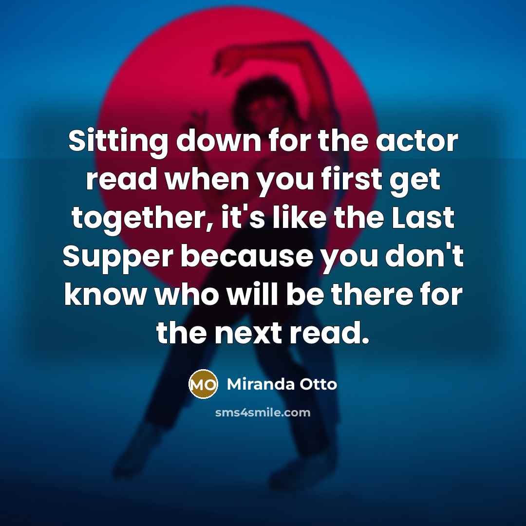 “Sitting down for the actor read when you first get together, it's like the Last Supper because you don't know who will be there for the next read.” quote by Miranda Otto