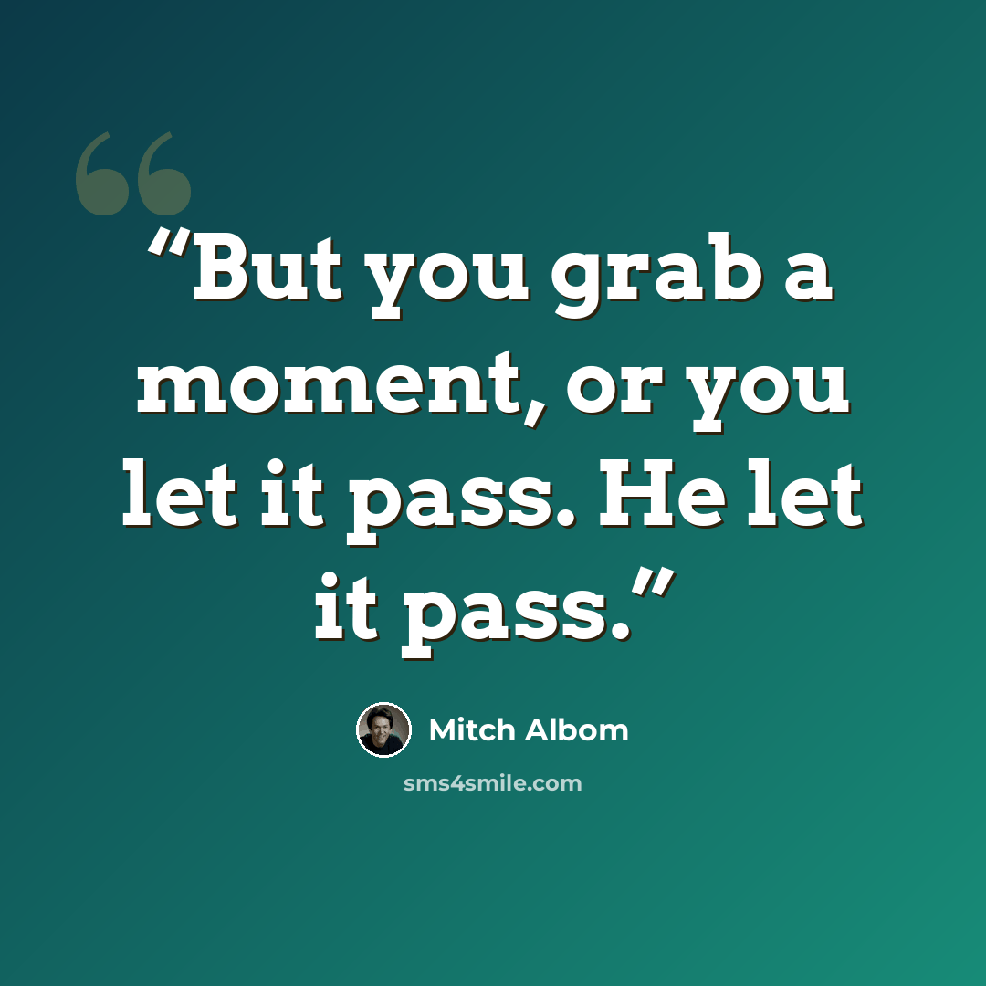 “But you grab a moment, or you let it pass. He let it pass.” quote by Mitch Albom
