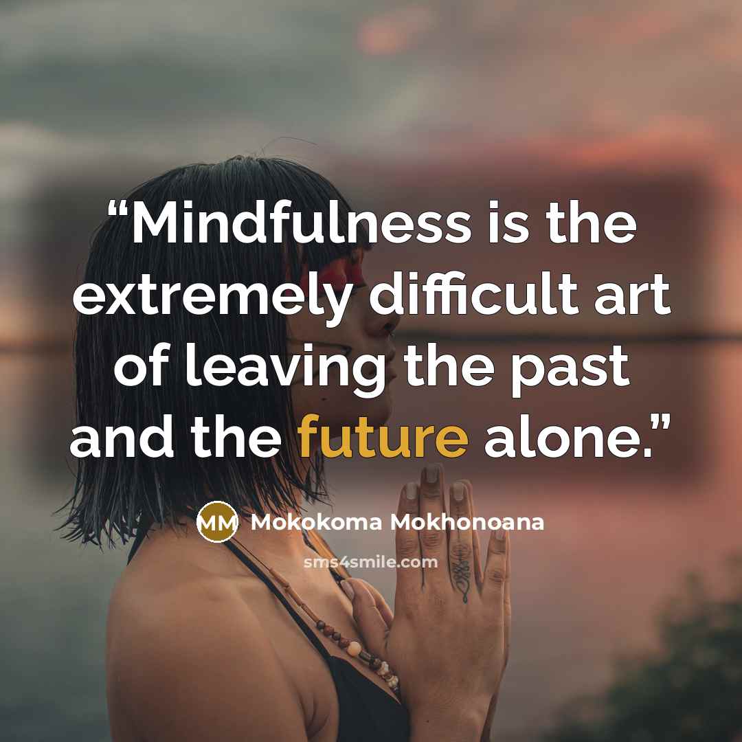 “Mindfulness is the extremely difficult art of leaving the past and the future alone.” quote by Mokokoma Mokhonoana
