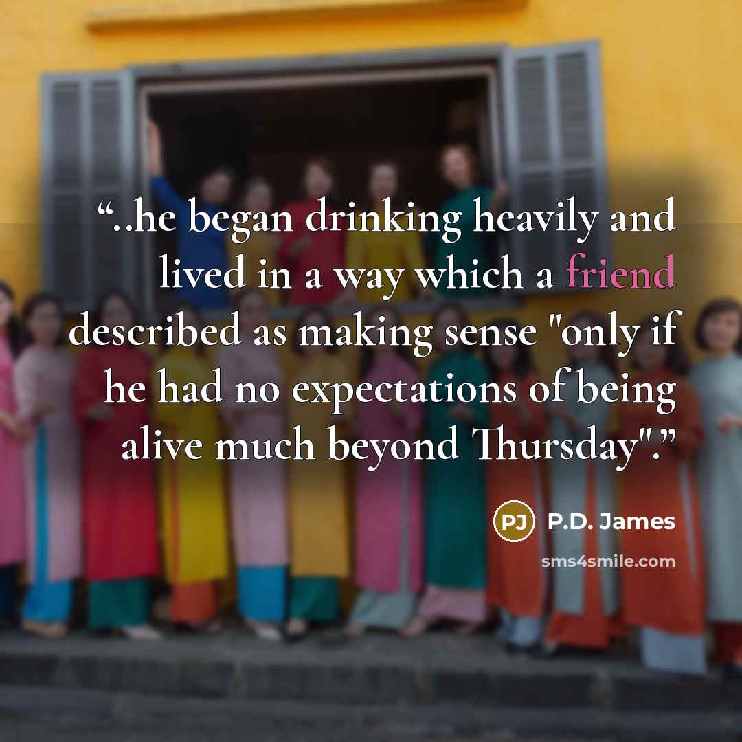 “..he began drinking heavily and lived in a way which a friend described as making sense "only if he had no expectations of being alive much beyond Thursday".” quote by P.D. James