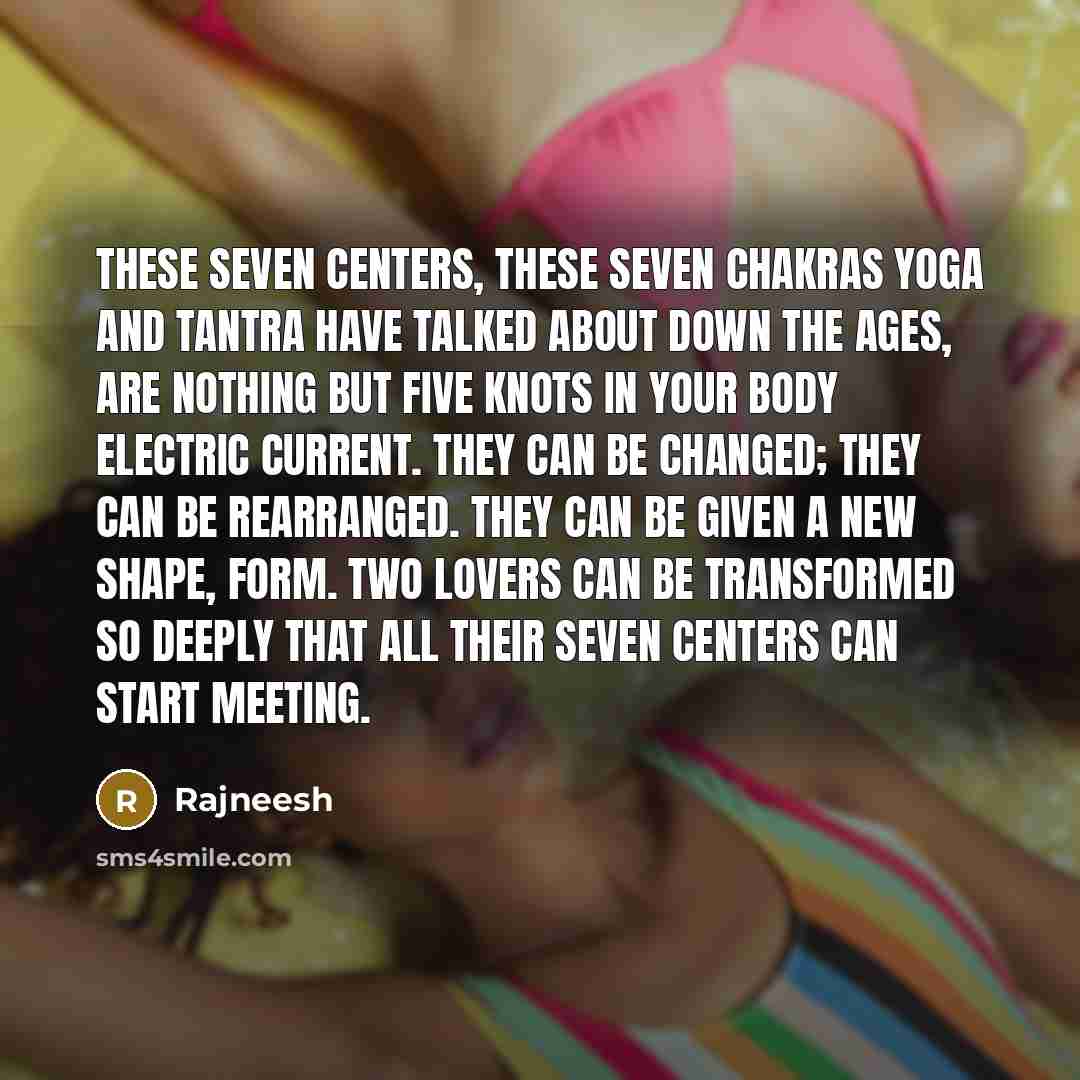 “These seven centers, these seven chakras Yoga and Tantra have talked about down the ages, are nothing but five knots in your body electric current. They can be changed; they can be rearranged. They can be given a new shape, form. Two lovers can be transformed so deeply that all their seven centers…” quote by Rajneesh