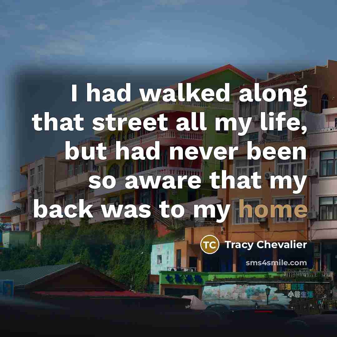 “I had walked along that street all my life, but had never been so aware that my back was to my home” quote by Tracy Chevalier