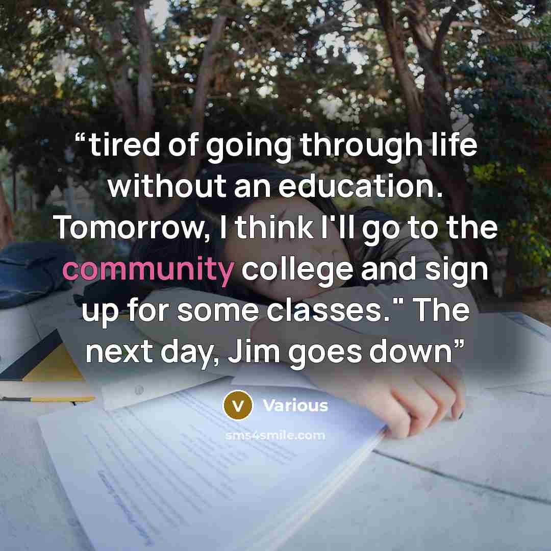 “tired of going through life without an education. Tomorrow, I think I'll go to the community college and sign up for some classes." The next day, Jim goes down” quote by Various