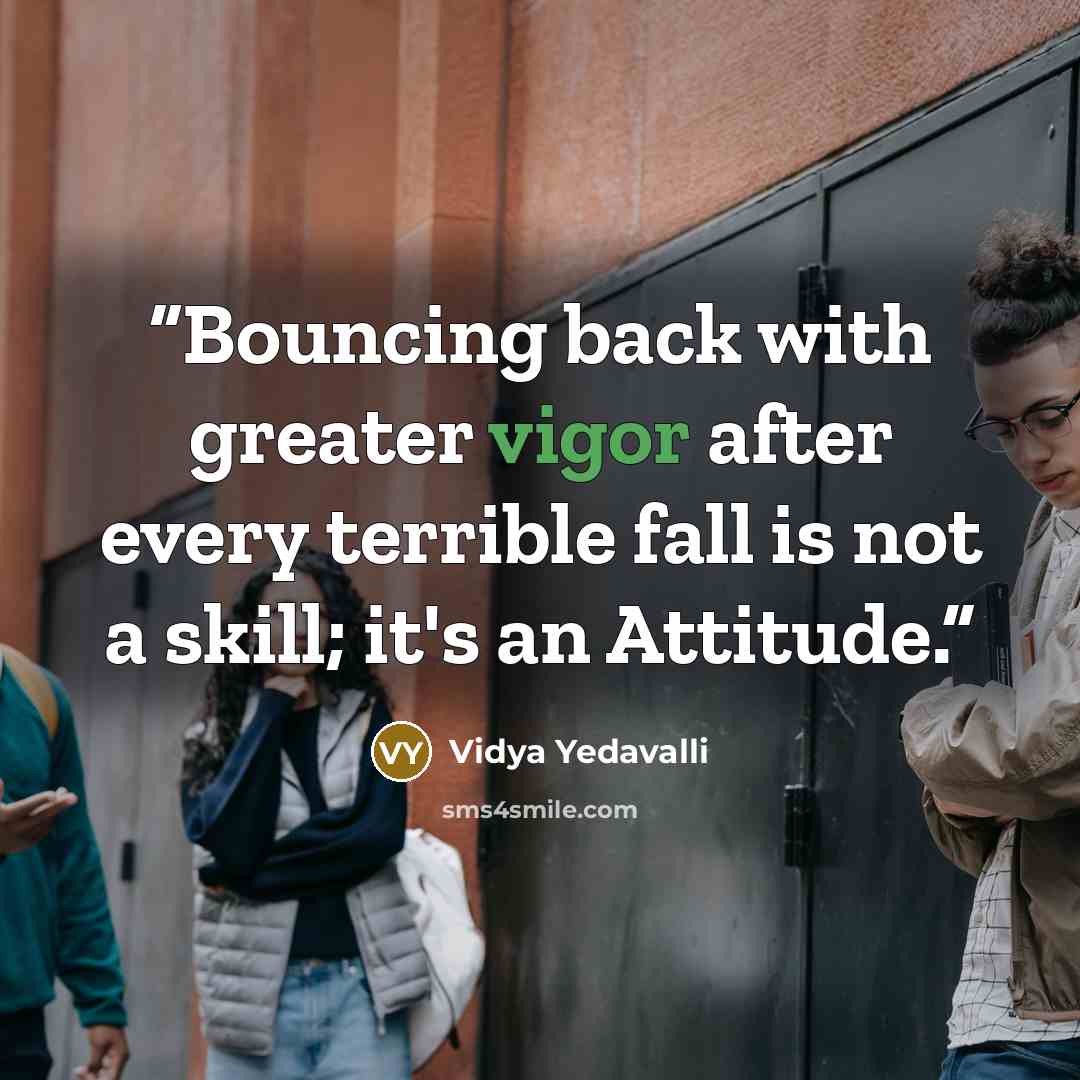 “Bouncing back with greater vigor after every terrible fall is not a skill; it's an Attitude.” quote by Vidya Yedavalli