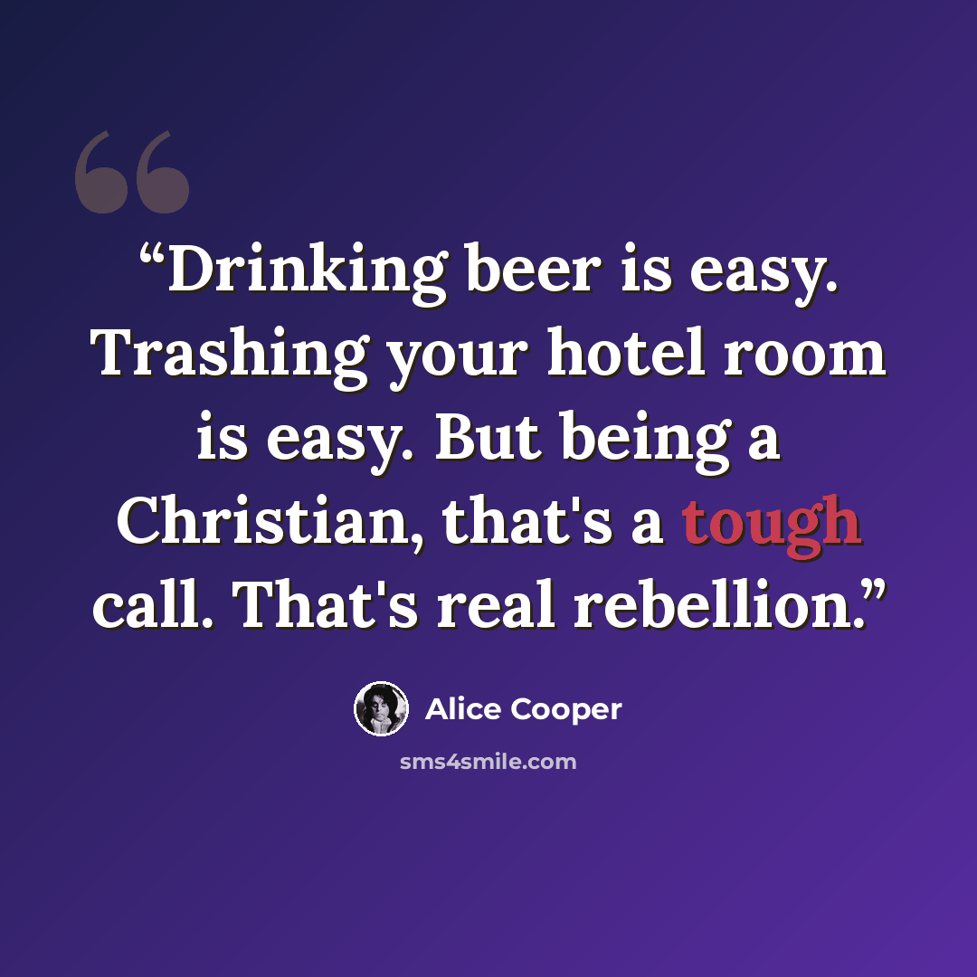 “Drinking beer is easy. Trashing your hotel room is easy. But being a Christian, that's a tough call. That's real rebellion.” quote by Alice Cooper