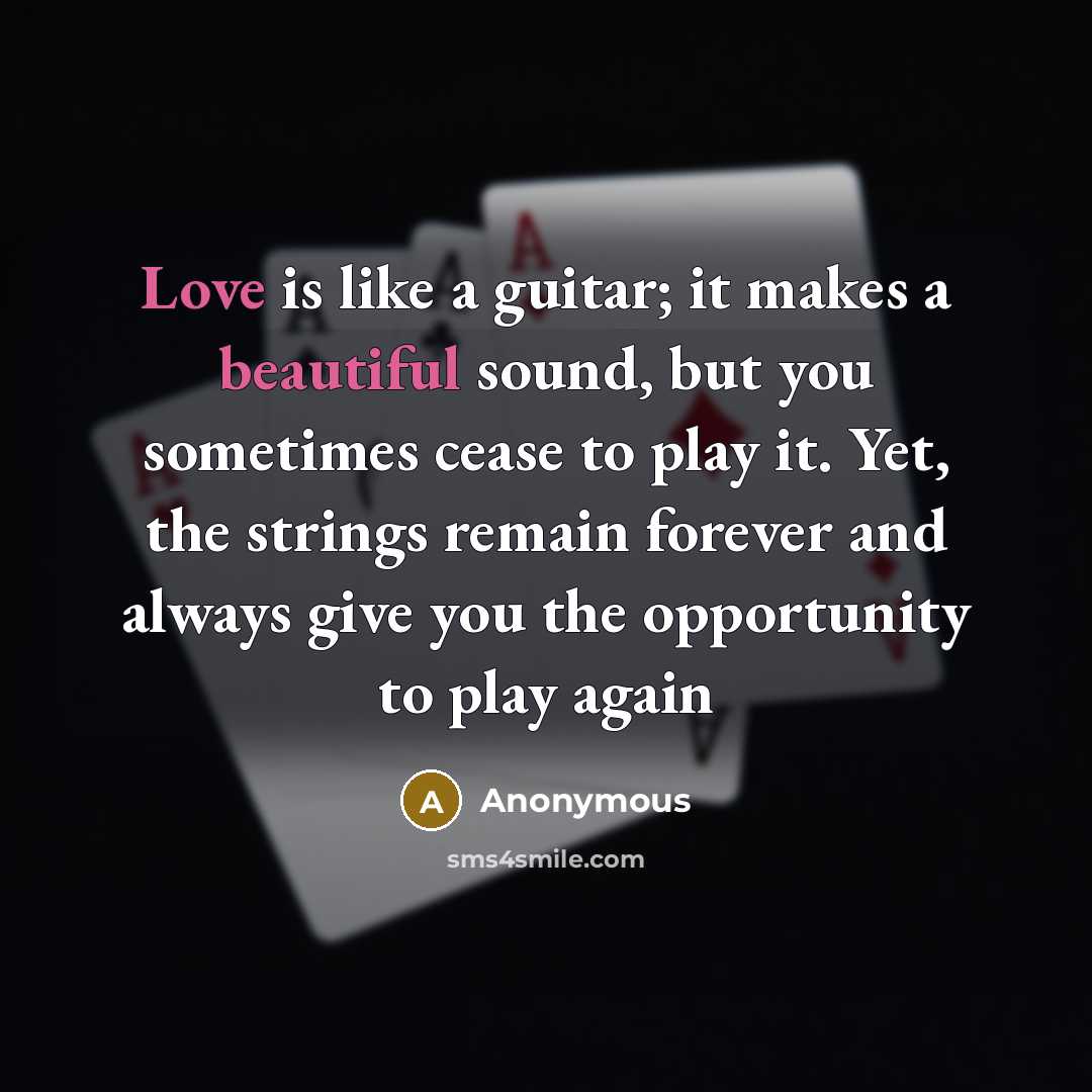 “Love is like a guitar; it makes a beautiful sound, but you sometimes cease to play it. Yet, the strings remain forever and always give you the opportunity to play again” quote by Anonymous