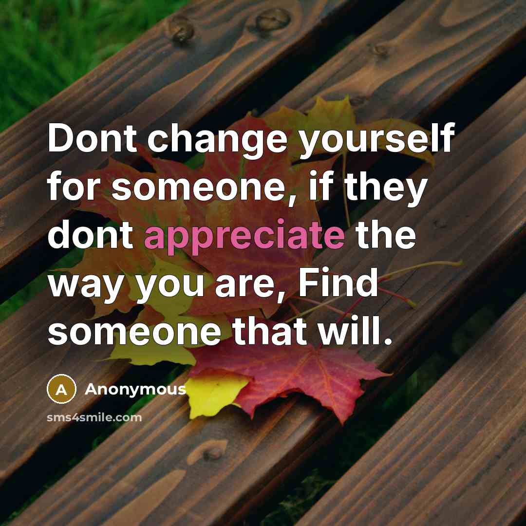 “Dont change yourself for someone, if they dont appreciate the way you are, Find someone that will.” quote by Anonymous