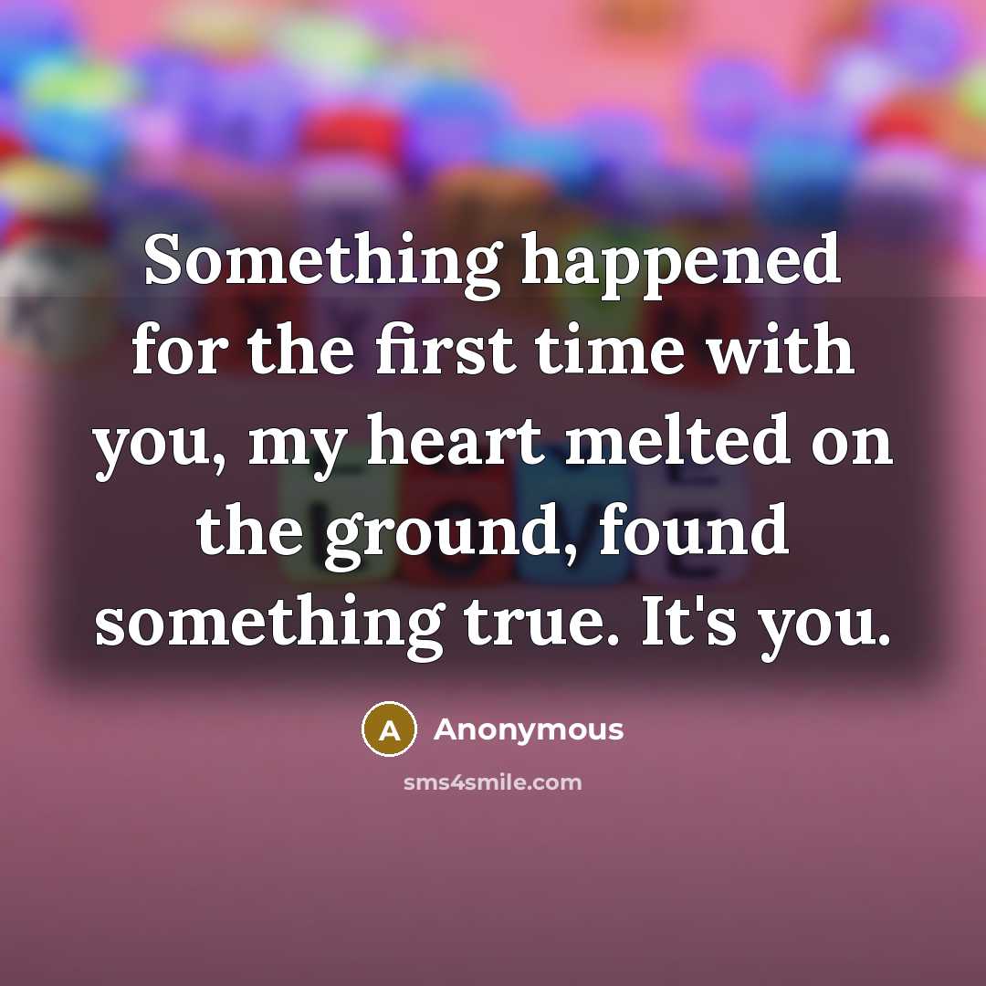 “Something happened for the first time with you, my heart melted on the ground, found something true. It's you.” quote by Anonymous
