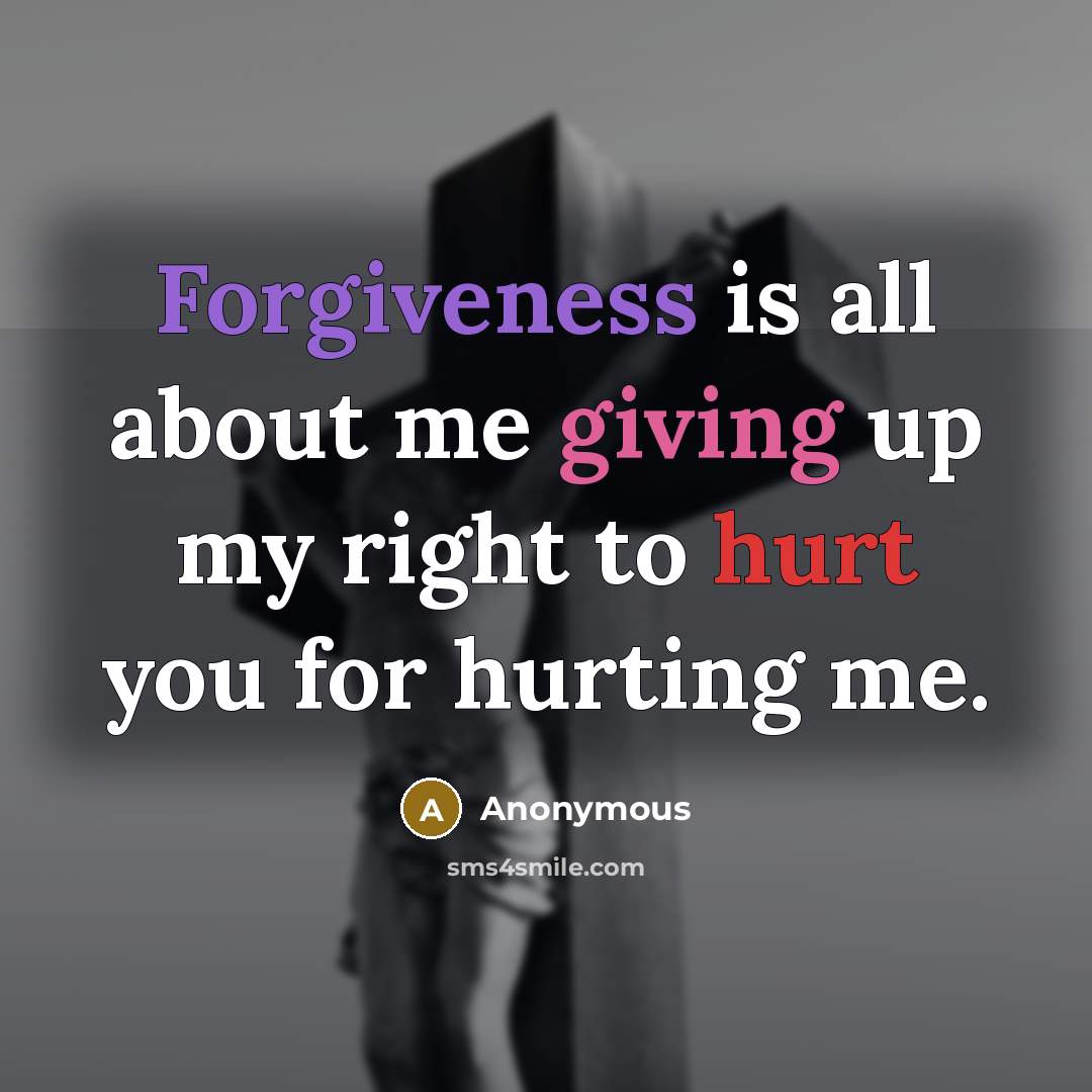 “Forgiveness is all about me giving up my right to hurt you for hurting me.” quote by Anonymous