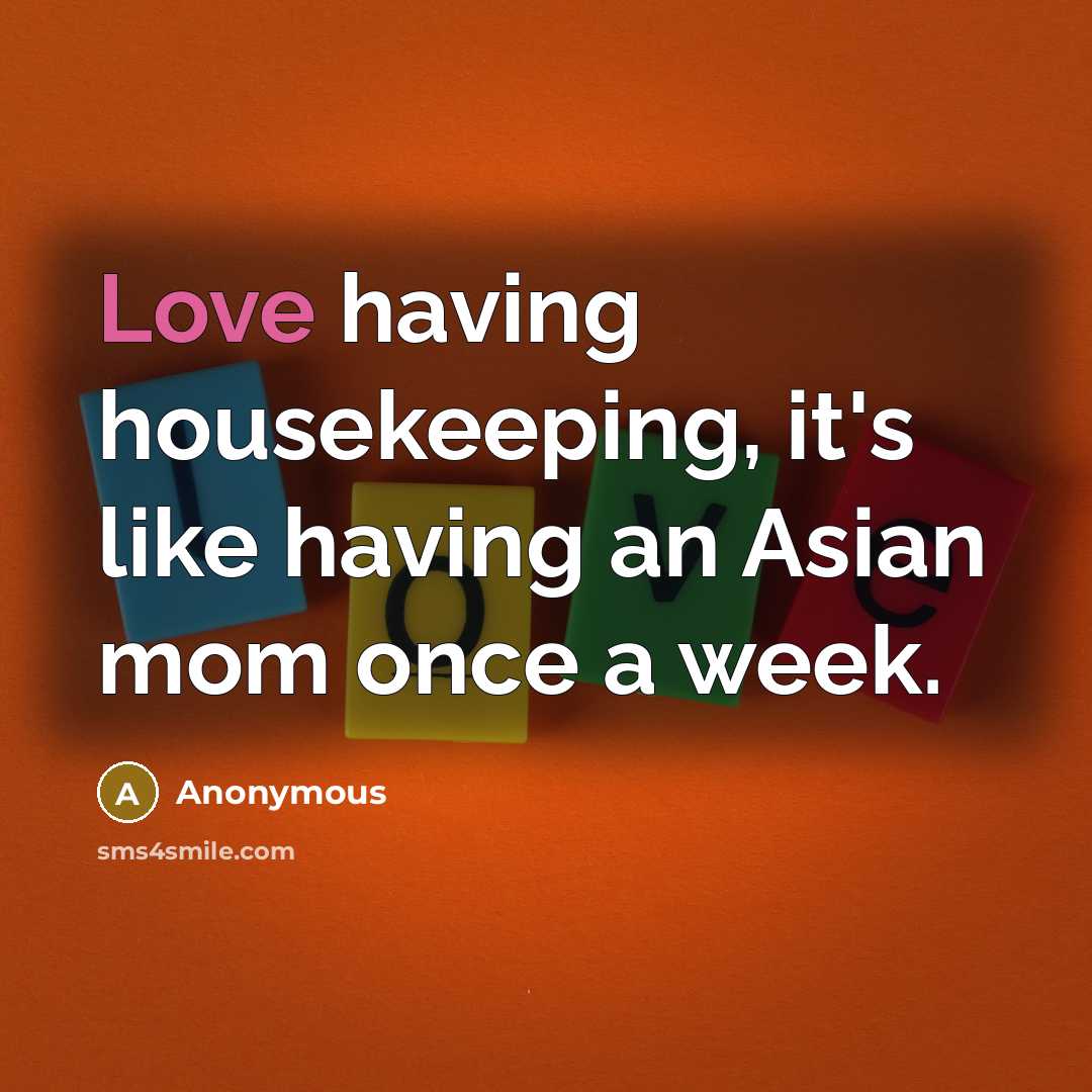 “Love having housekeeping, it's like having an Asian mom once a week.” quote by Anonymous