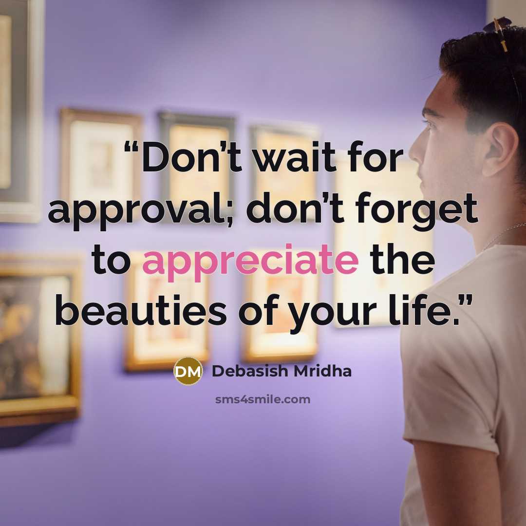 “Don’t wait for approval; don’t forget to appreciate the beauties of your life.” quote by Debasish Mridha
