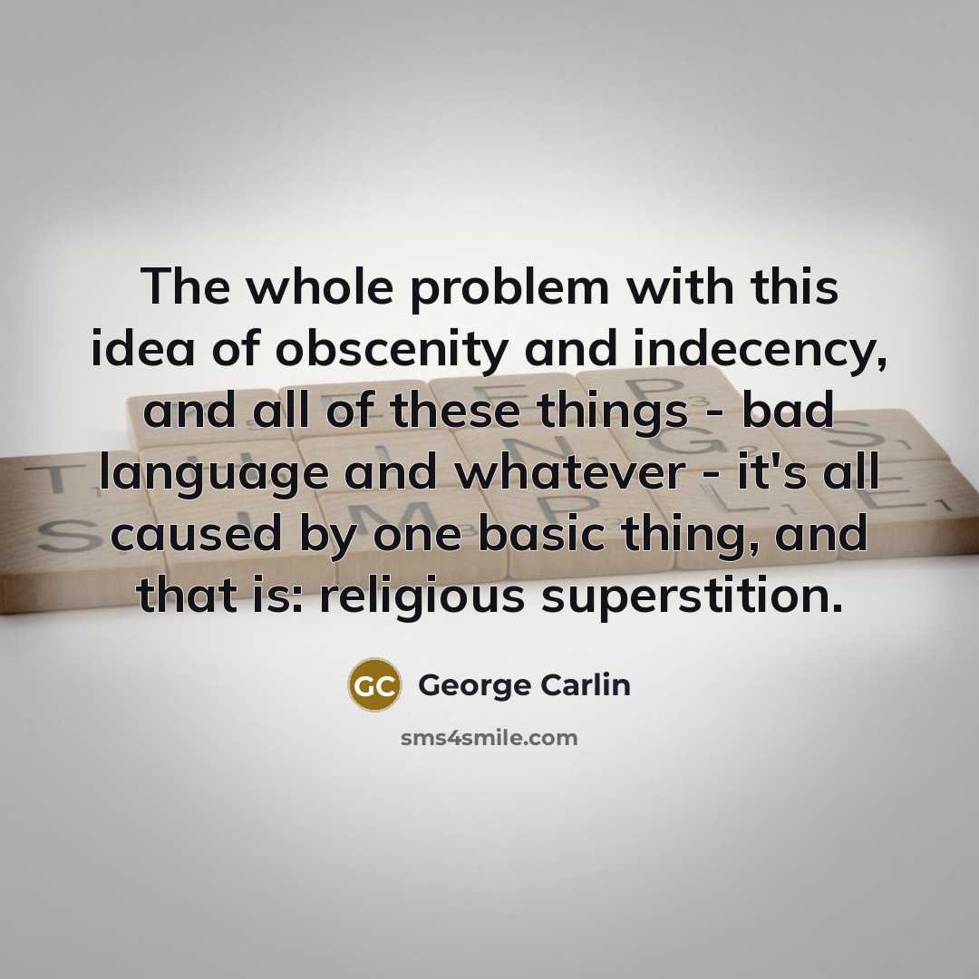 “The whole problem with this idea of obscenity and indecency, and all of these things - bad language and whatever - it's all caused by one basic thing, and that is: religious superstition.” quote by George Carlin