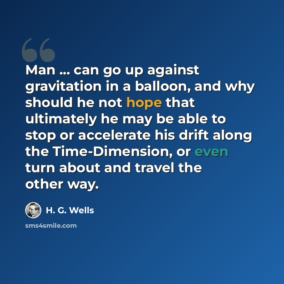 “Man ... can go up against gravitation in a balloon, and why should he not hope that ultimately he may be able to stop or accelerate his drift along the Time-Dimension, or even turn about and travel the other way.” quote by H. G. Wells