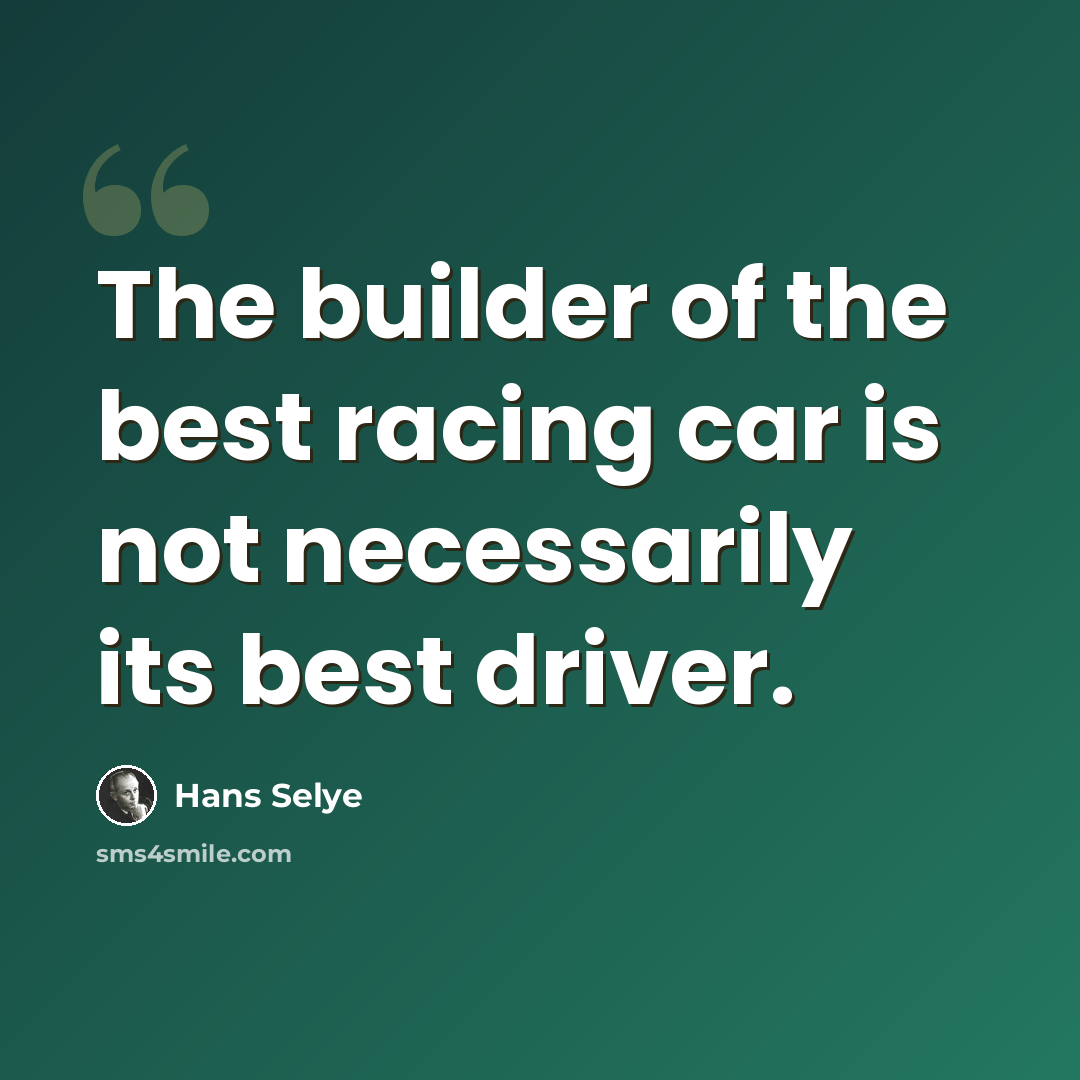 “The builder of the best racing car is not necessarily its best driver.” quote by Hans Selye