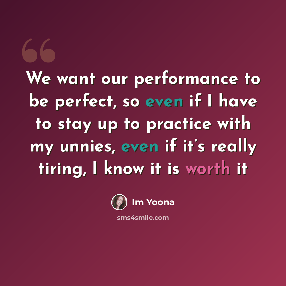 “We want our performance to be perfect, so even if I have to stay up to practice with my unnies, even if it’s really tiring, I know it is worth it” quote by Im Yoona