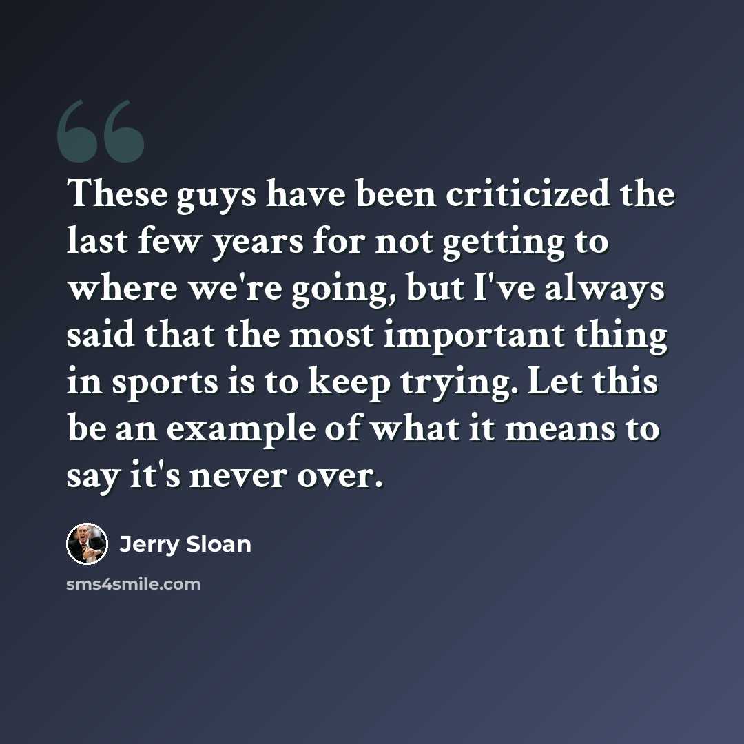 “These guys have been criticized the last few years for not getting to where we're going, but I've always said that the most important thing in sports is to keep trying. Let this be an example of what it means to say it's never over.” quote by Jerry Sloan