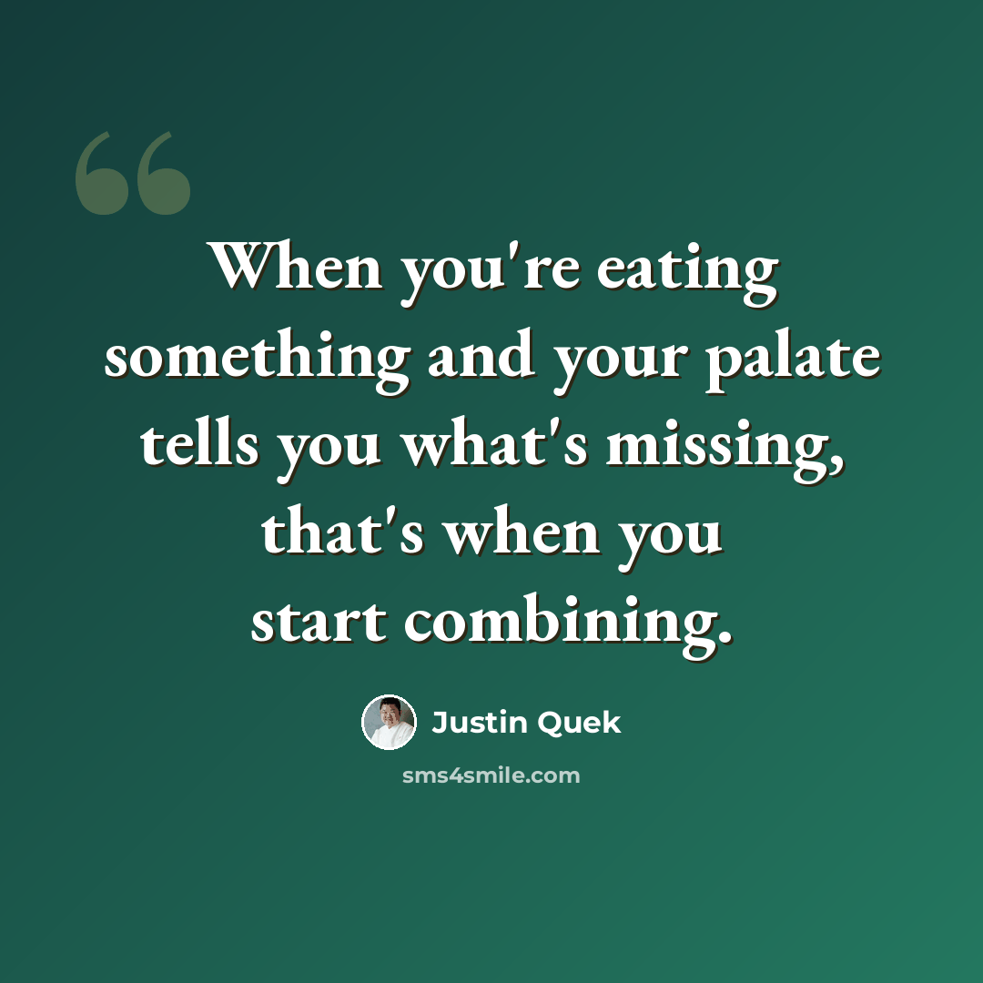 “When you're eating something and your palate tells you what's missing, that's when you start combining.” quote by Justin Quek