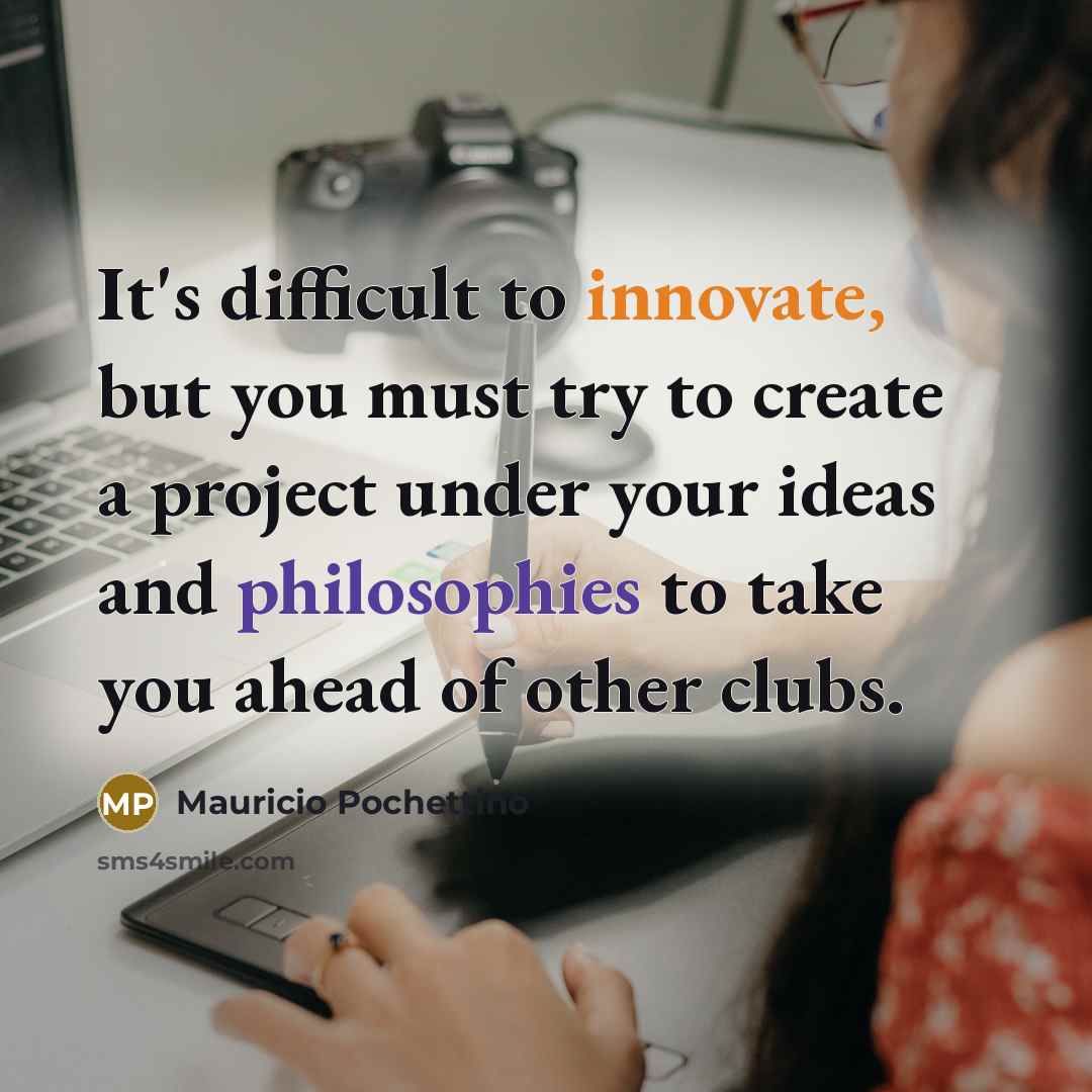 “It's difficult to innovate, but you must try to create a project under your ideas and philosophies to take you ahead of other clubs.” quote by Mauricio Pochettino