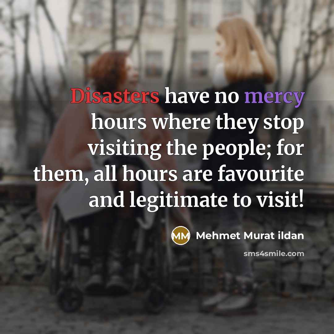 “Disasters have no mercy hours where they stop visiting the people; for them, all hours are favourite and legitimate to visit!” quote by Mehmet Murat Ildan