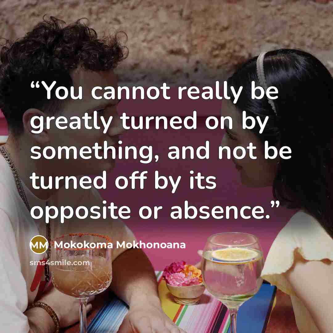 “You cannot really be greatly turned on by something, and not be turned off by its opposite or absence.” quote by Mokokoma Mokhonoana