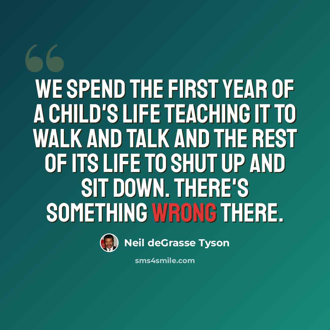 “We spend the first year of a child's life teaching it to walk and talk and the rest of its life to shut up and sit down. There's something wrong there.” quote by Neil deGrasse Tyson