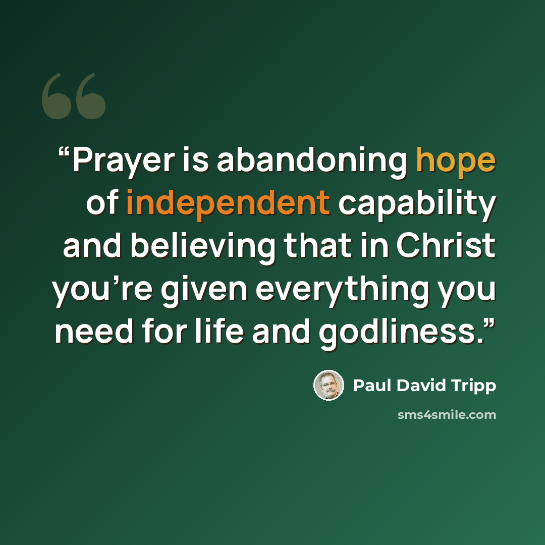 “Prayer is abandoning hope of independent capability and believing that in Christ you’re given everything you need for life and godliness.” quote by Paul David Tripp