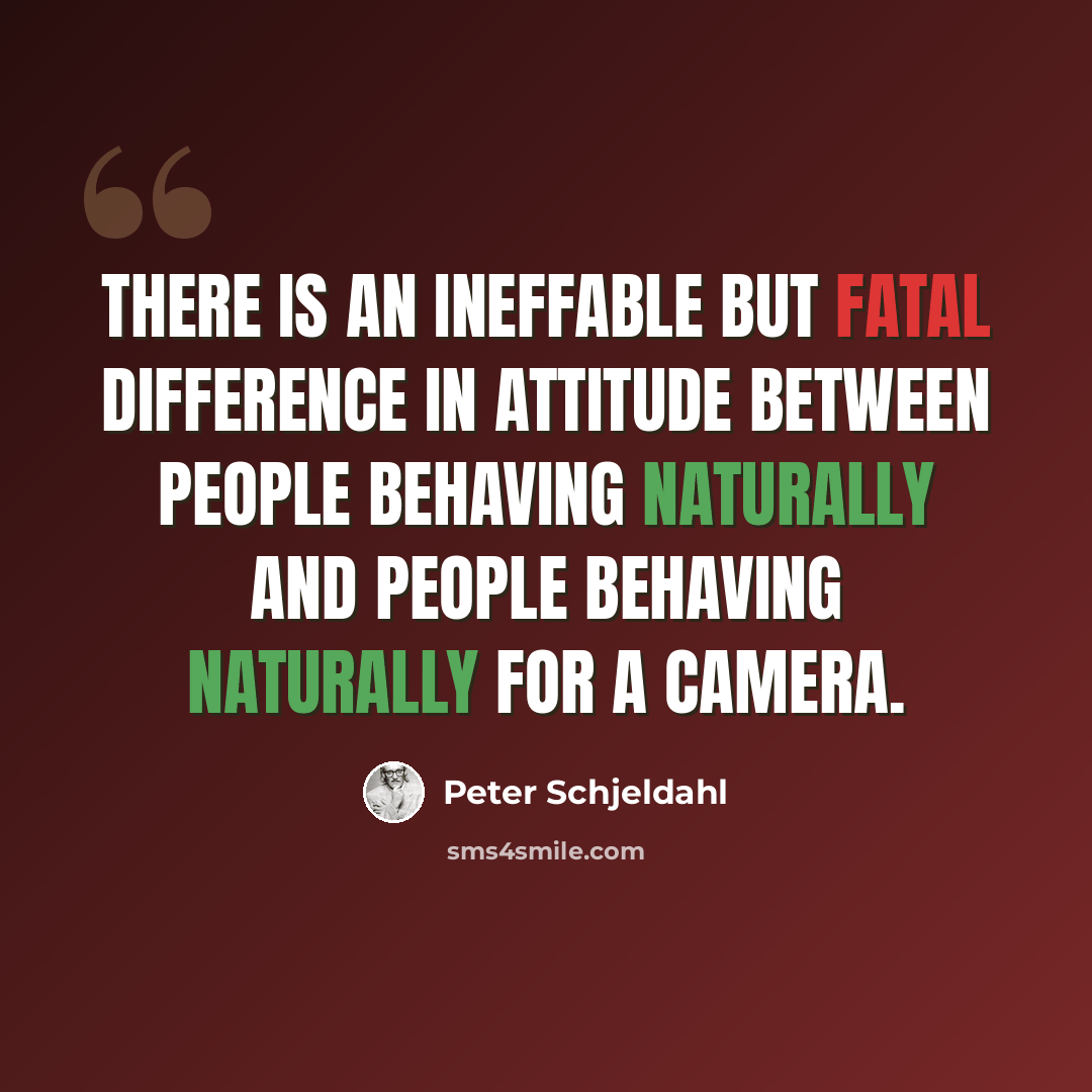 “There is an ineffable but fatal difference in attitude between people behaving naturally and people behaving naturally for a camera.” quote by Peter Schjeldahl