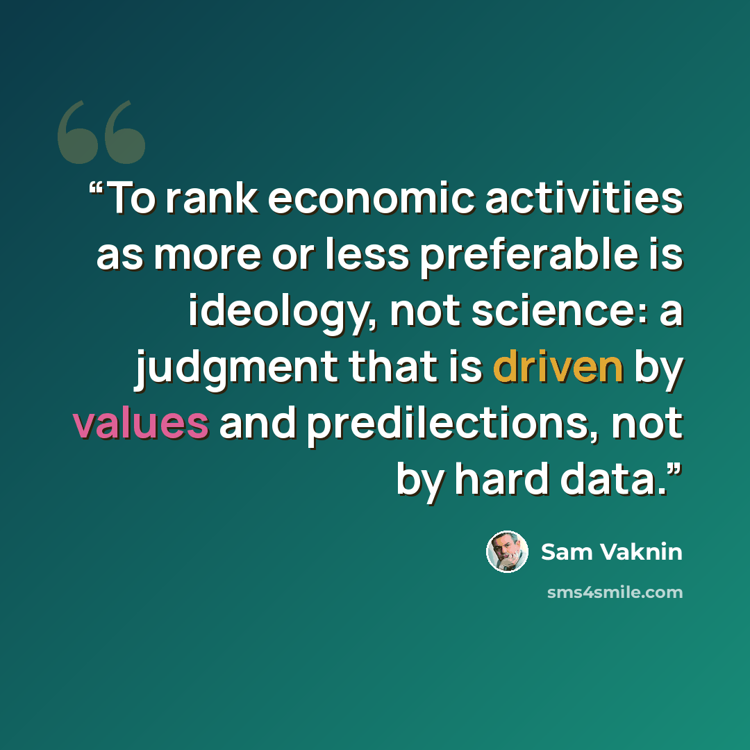 “To rank economic activities as more or less preferable is ideology, not science: a judgment that is driven by values and predilections, not by hard data.” quote by Sam Vaknin
