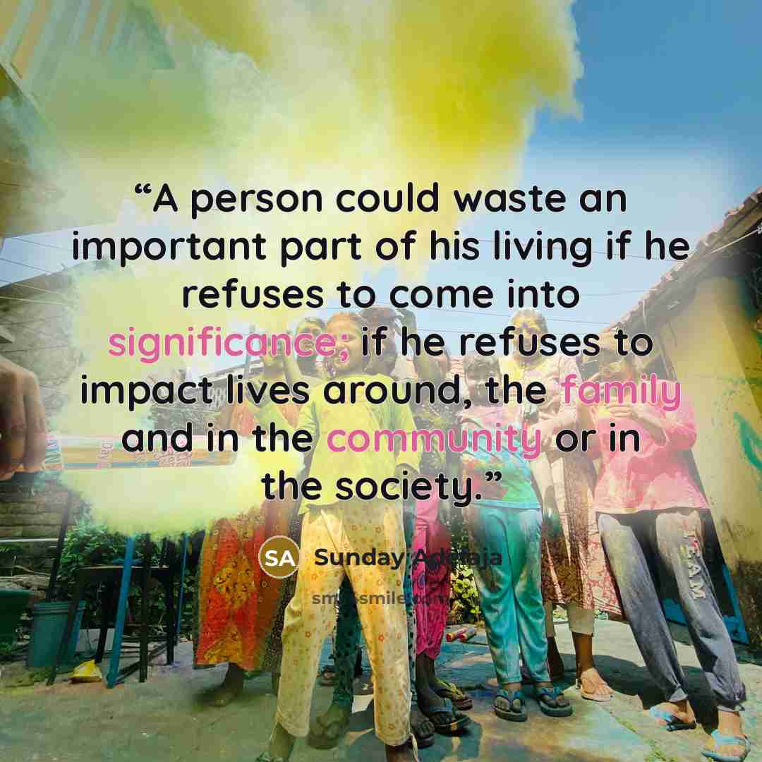 “A person could waste an important part of his living if he refuses to come into significance; if he refuses to impact lives around, the family and in the community or in the society.” quote by Sunday Adelaja