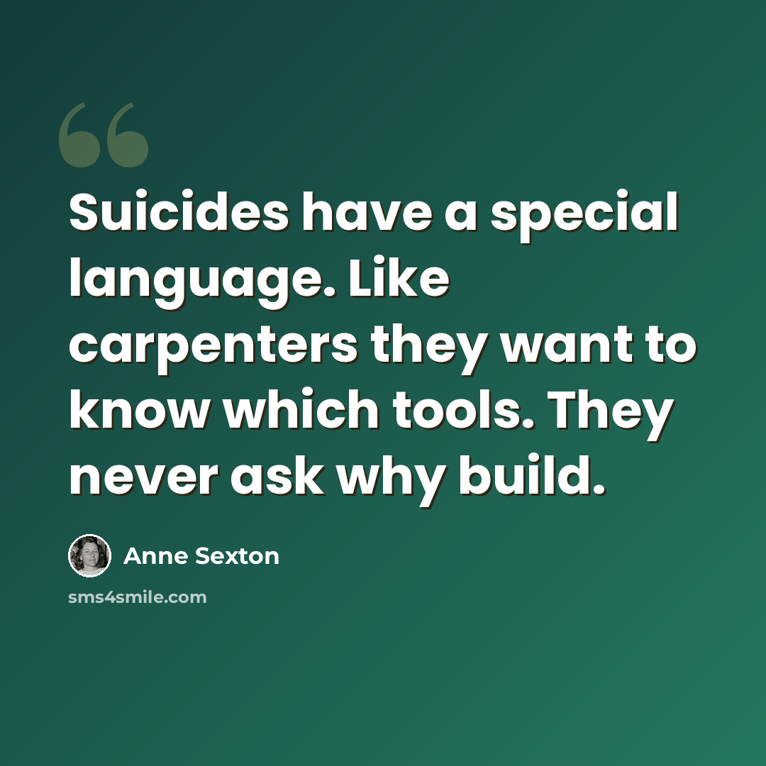 “Suicides have a special language. Like carpenters they want to know which tools. They never ask why build.” quote by Anne Sexton