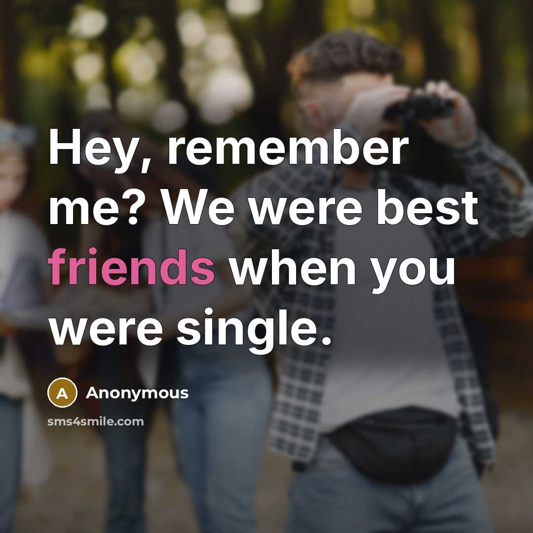 “Hey, remember me? We were best friends when you were single.” quote by Anonymous