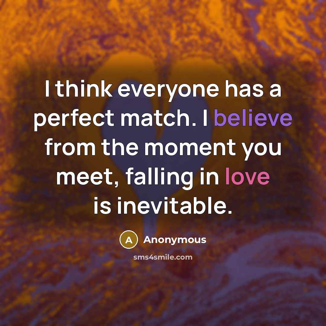 “I think everyone has a perfect match. I believe from the moment you meet, falling in love is inevitable.” quote by Anonymous