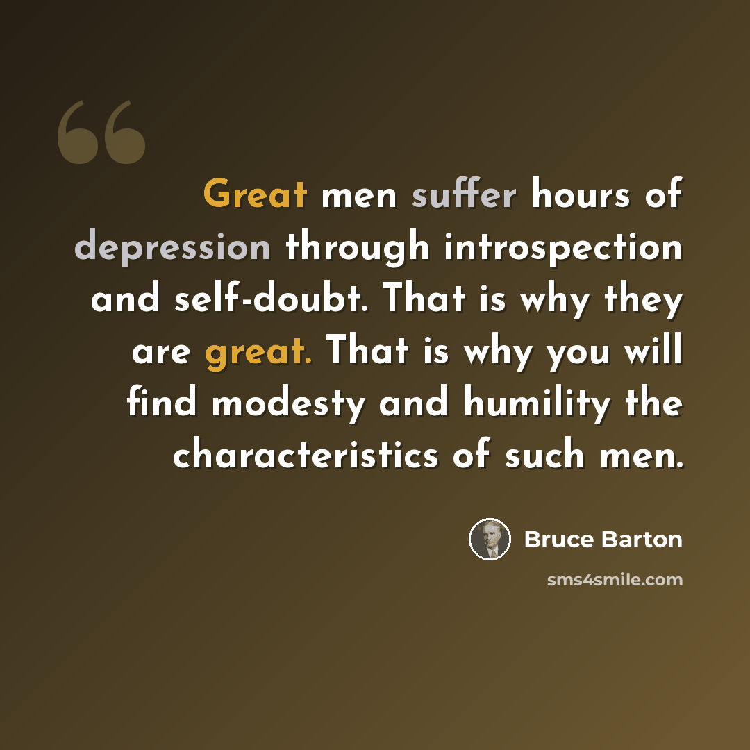 “Great men suffer hours of depression through introspection and self-doubt. That is why they are great. That is why you will find modesty and humility the characteristics of such men.” quote by Bruce Barton