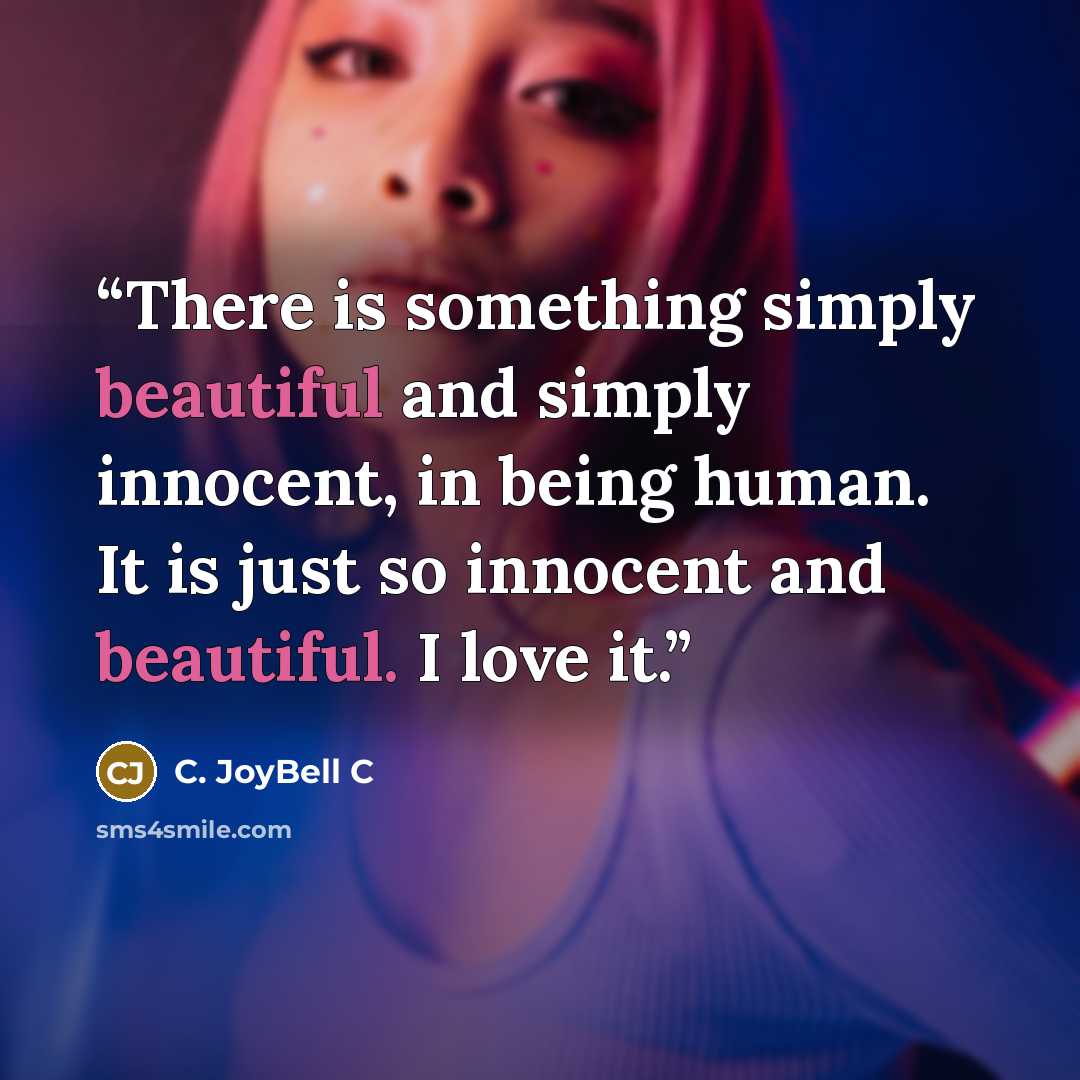 “There is something simply beautiful and simply innocent, in being human. It is just so innocent and beautiful. I love it.” quote by C. JoyBell C