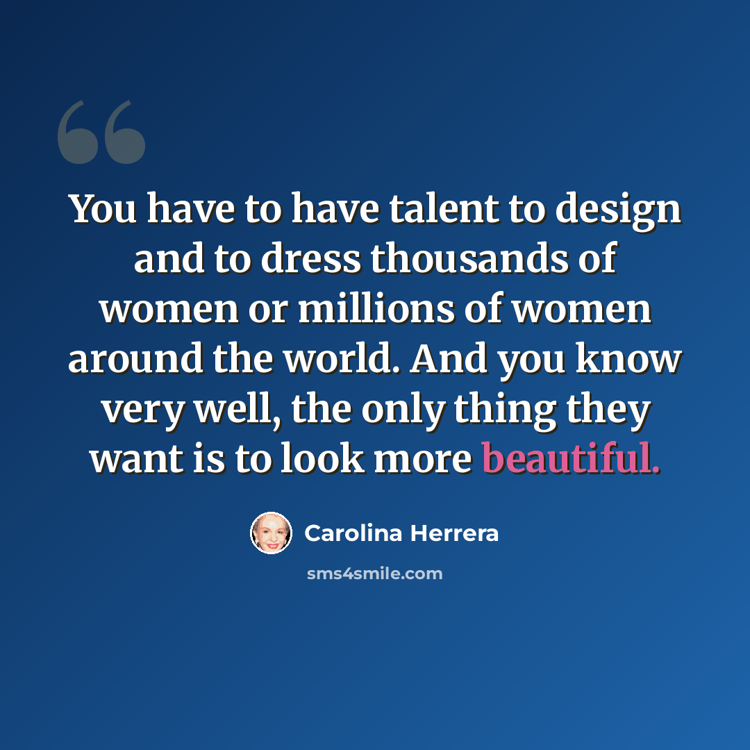 “You have to have talent to design and to dress thousands of women or millions of women around the world. And you know very well, the only thing they want is to look more beautiful.” quote by Carolina Herrera
