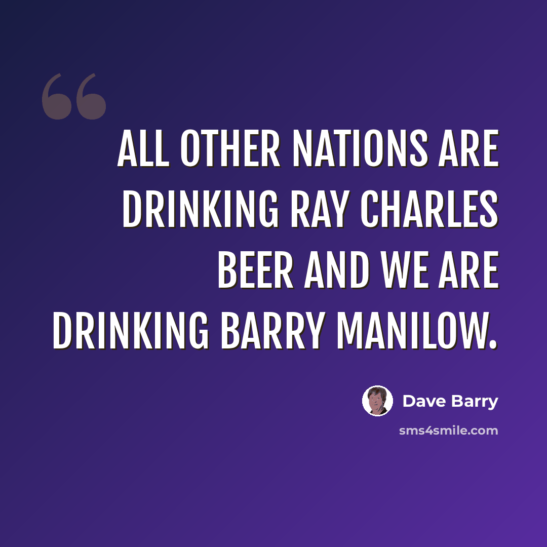 “All other nations are drinking Ray Charles beer and we are drinking Barry Manilow.” quote by Dave Barry