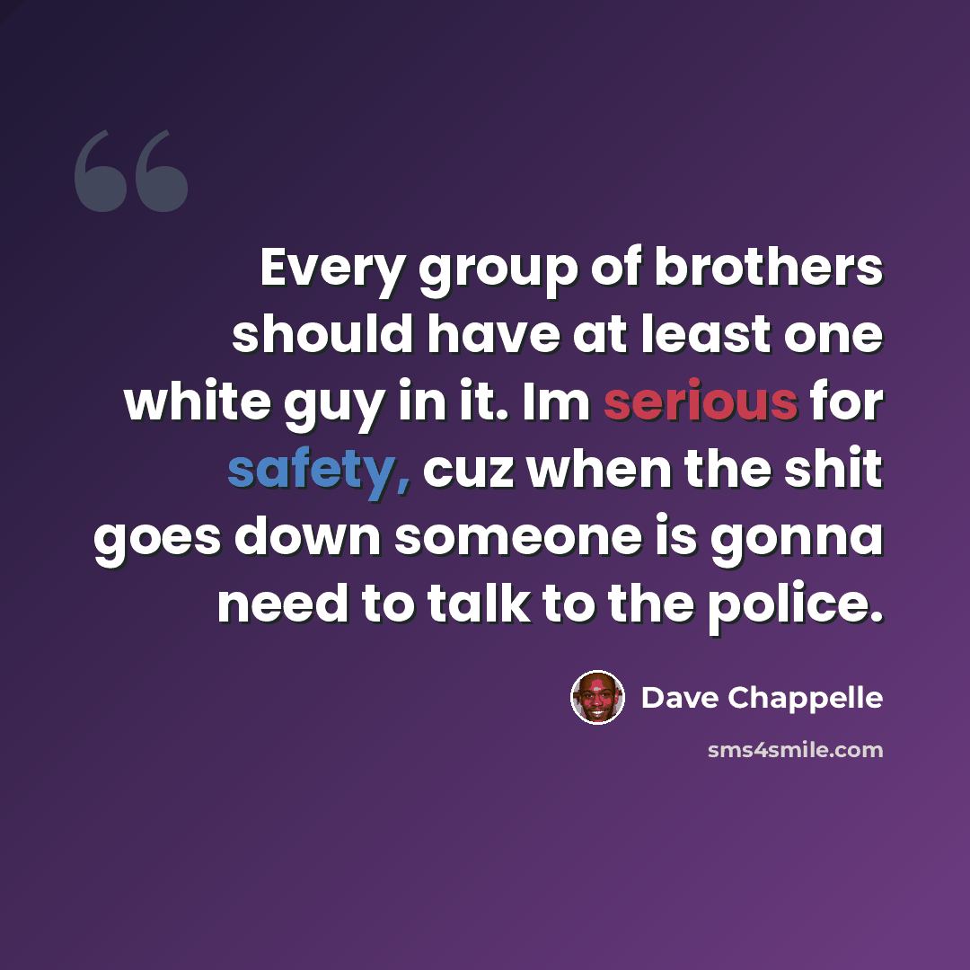 “Every group of brothers should have at least one white guy in it. Im serious for safety, cuz when the shit goes down someone is gonna need to talk to the police.” quote by Dave Chappelle
