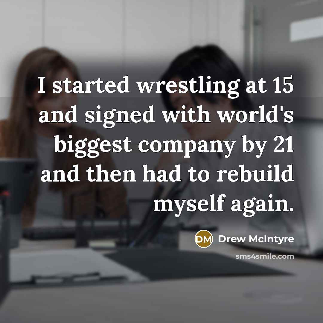 “I started wrestling at 15 and signed with world's biggest company by 21 and then had to rebuild myself again.” quote by Drew McIntyre