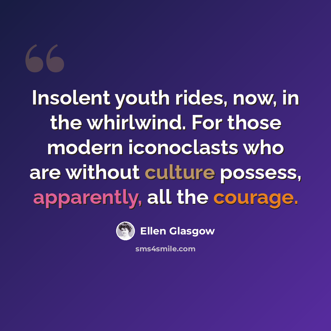“Insolent youth rides, now, in the whirlwind. For those modern iconoclasts who are without culture possess, apparently, all the courage.” quote by Ellen Glasgow